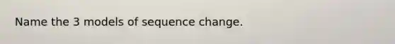 Name the 3 models of sequence change.