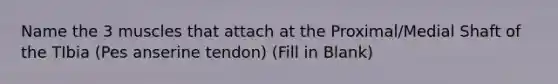 Name the 3 muscles that attach at the Proximal/Medial Shaft of the TIbia (Pes anserine tendon) (Fill in Blank)