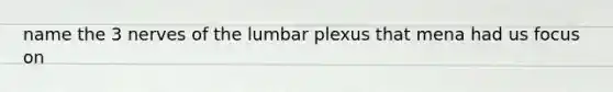 name the 3 nerves of the lumbar plexus that mena had us focus on