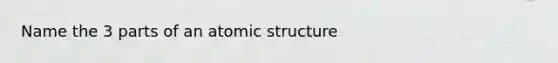 Name the 3 parts of an atomic structure