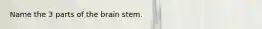 Name the 3 parts of the brain stem.