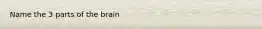Name the 3 parts of the brain
