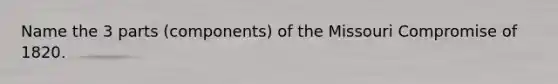 Name the 3 parts (components) of the Missouri Compromise of 1820.