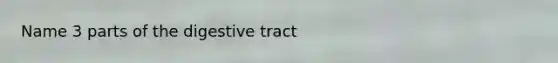 Name 3 parts of the digestive tract