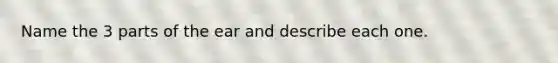Name the 3 parts of the ear and describe each one.
