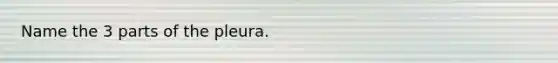 Name the 3 parts of the pleura.