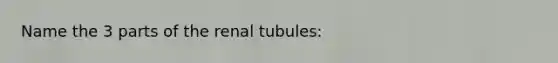 Name the 3 parts of the renal tubules: