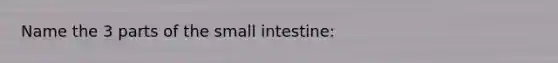 Name the 3 parts of <a href='https://www.questionai.com/knowledge/kt623fh5xn-the-small-intestine' class='anchor-knowledge'>the small intestine</a>: