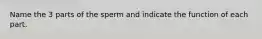 Name the 3 parts of the sperm and indicate the function of each part.