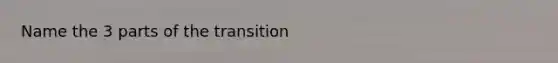 Name the 3 parts of the transition