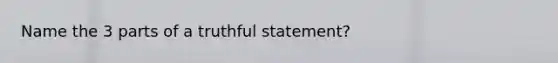 Name the 3 parts of a truthful statement?