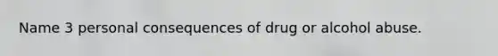 Name 3 personal consequences of drug or alcohol abuse.