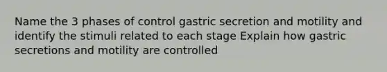 Name the 3 phases of control gastric secretion and motility and identify the stimuli related to each stage Explain how gastric secretions and motility are controlled