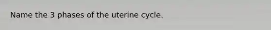 Name the 3 phases of the uterine cycle.