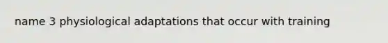 name 3 physiological adaptations that occur with training