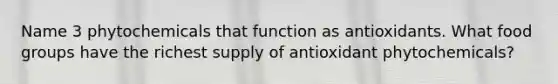 Name 3 phytochemicals that function as antioxidants. What food groups have the richest supply of antioxidant phytochemicals?