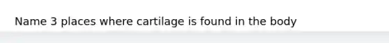 Name 3 places where cartilage is found in the body