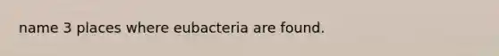 name 3 places where eubacteria are found.