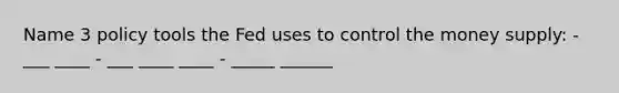 Name 3 policy tools the Fed uses to control the money supply: - ___ ____ - ___ ____ ____ - _____ ______
