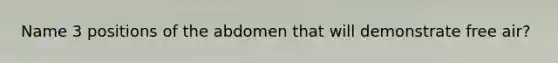 Name 3 positions of the abdomen that will demonstrate free air?