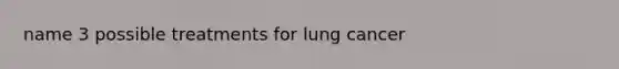 name 3 possible treatments for lung cancer