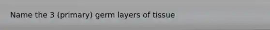 Name the 3 (primary) germ layers of tissue