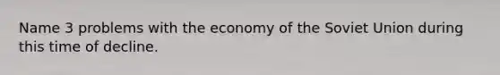 Name 3 problems with the economy of the Soviet Union during this time of decline.