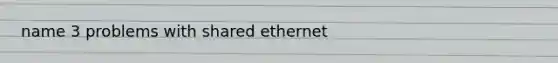 name 3 problems with shared ethernet
