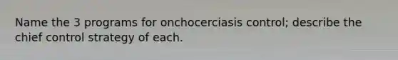 Name the 3 programs for onchocerciasis control; describe the chief control strategy of each.