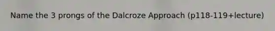 Name the 3 prongs of the Dalcroze Approach (p118-119+lecture)