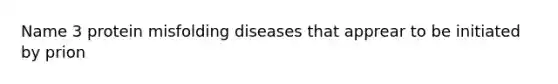 Name 3 protein misfolding diseases that apprear to be initiated by prion