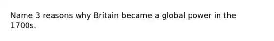 Name 3 reasons why Britain became a global power in the 1700s.