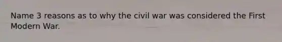 Name 3 reasons as to why the civil war was considered the First Modern War.