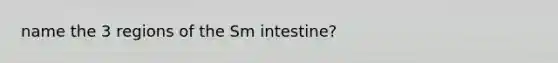 name the 3 regions of the Sm intestine?