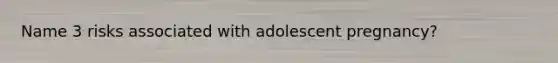 Name 3 risks associated with adolescent pregnancy?