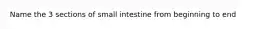 Name the 3 sections of small intestine from beginning to end