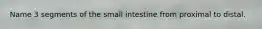 Name 3 segments of the small intestine from proximal to distal.