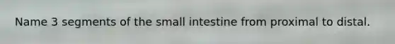 Name 3 segments of the small intestine from proximal to distal.