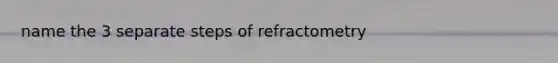 name the 3 separate steps of refractometry