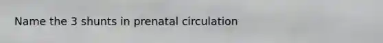 Name the 3 shunts in prenatal circulation