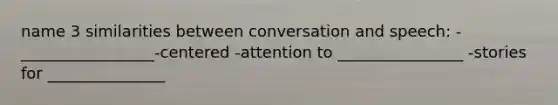 name 3 similarities between conversation and speech: -_________________-centered -attention to ________________ -stories for _______________