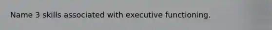 Name 3 skills associated with executive functioning.