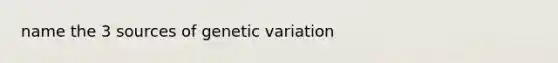 name the 3 sources of genetic variation