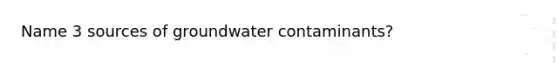 Name 3 sources of groundwater contaminants?