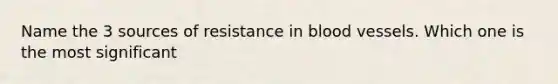 Name the 3 sources of resistance in blood vessels. Which one is the most significant