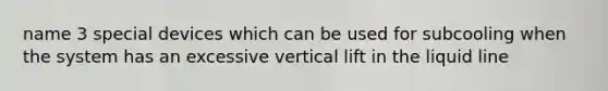 name 3 special devices which can be used for subcooling when the system has an excessive vertical lift in the liquid line