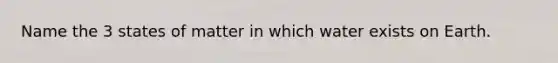 Name the 3 states of matter in which water exists on Earth.