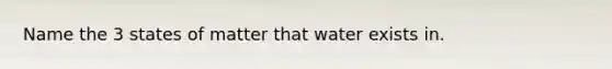 Name the 3 states of matter that water exists in.