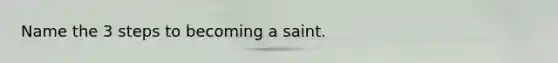 Name the 3 steps to becoming a saint.