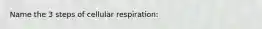 Name the 3 steps of cellular respiration: